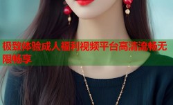极致体验成人福利视频平台高清流畅无限畅享