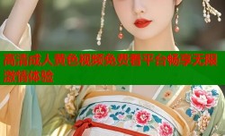 高清成人黄色视频免费看平台畅享无限激情体验