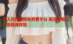 成人在线视频免费看平台 高清流畅无广告极速体验