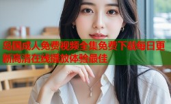 岛国成人免费视频全集免费下载每日更新高清在线播放体验最佳