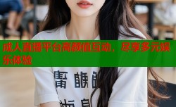 成人直播平台高颜值互动，尽享多元娱乐体验