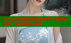 成人性生活视频免费播放平台 极速高清无广告畅享精彩体验