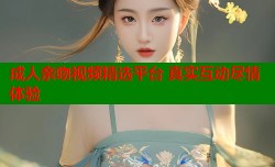 成人亲吻视频精选平台 真实互动尽情体验
