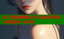 成人性爱视频网站大全 高清免费资源与智能推荐一站尽享