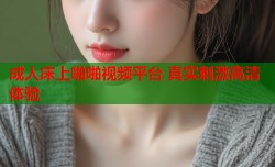 成人床上啪啪视频平台 真实刺激高清体验