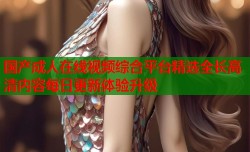 国产成人在线视频综合平台精选全长高清内容每日更新体验升级