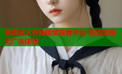 免费成人在线视频观看平台 高清流畅无广告体验