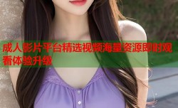 成人影片平台精选视频海量资源即时观看体验升级