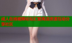 成人在线视频论坛汇聚高清资源互动分享社区