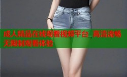 成人精品在线观看视频平台  高清流畅无限制观看体验
