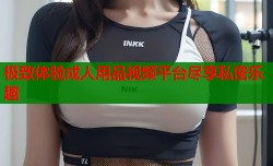 极致体验成人用品视频平台尽享私密乐趣