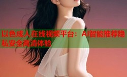 以色成人在线视频平台：AI智能推荐隐私安全高清体验