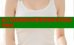 成人在线视频免费观看海量高清资源免费畅享