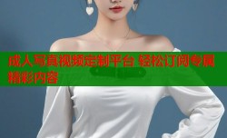 成人写真视频定制平台 轻松订阅专属精彩内容
