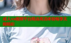 成人va视频平台精选高清体验畅享无限精彩
