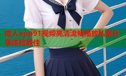 成人app91视频高清流畅播放私密分享体验最佳