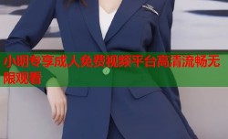 小明专享成人免费视频平台高清流畅无限观看