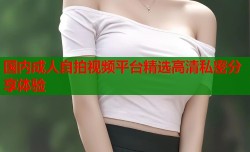国内成人自拍视频平台精选高清私密分享体验