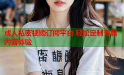 成人私密视频订阅平台 轻松定制专属内容体验