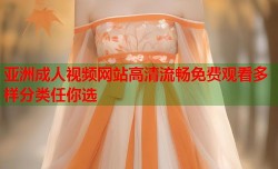 亚洲成人视频网站高清流畅免费观看多样分类任你选
