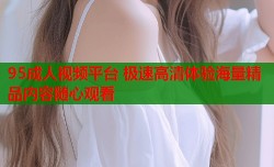 95成人视频平台 极速高清体验海量精品内容随心观看