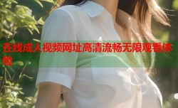 在线成人视频网址高清流畅无限观看体验