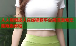 人人视频成人在线视频平台高清流畅无限观看体验