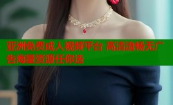 亚洲免费成人视频平台 高清流畅无广告海量资源任你选