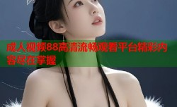 成人视频88高清流畅观看平台精彩内容尽在掌握