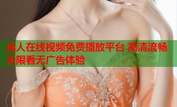 成人在线视频免费播放平台 高清流畅无限看无广告体验