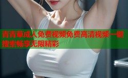 青青草成人免费视频免费高清视频一键搜索畅享无限精彩