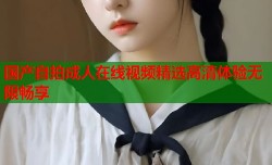 国产自拍成人在线视频精选高清体验无限畅享