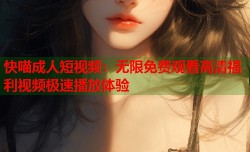 快喵成人短视频：无限免费观看高清福利视频极速播放体验