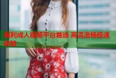 福利成人视频平台首选 高清流畅极速体验