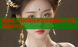 亚洲成人视频精选高清免费看多分类极速播放体验