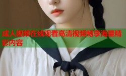 成人视频在线观看高清视频畅享海量精彩内容