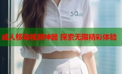 成人移动视频神器 探索无限精彩体验
