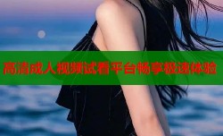 高清成人视频试看平台畅享极速体验