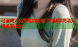 岛国成人免费视频精选平台畅享高清无限观看体验