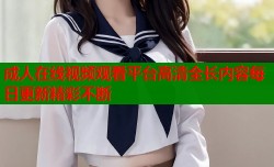 成人在线视频观看平台高清全长内容每日更新精彩不断