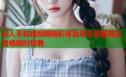 成人手机视频网精彩体验尽在掌握高清流畅随时观看