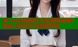 成人aa在线视频平台高清视频流畅体验真人互动社区尽享激情内容