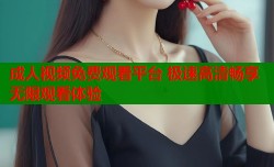 成人视频免费观看平台 极速高清畅享无限观看体验