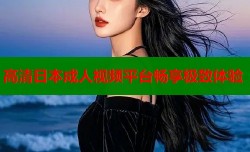 高清日本成人视频平台畅享极致体验