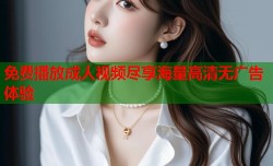 免费播放成人视频尽享海量高清无广告体验