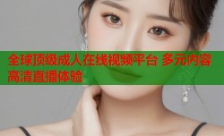 全球顶级成人在线视频平台 多元内容高清直播体验