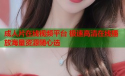 成人片在线视频平台 极速高清在线播放海量资源随心选