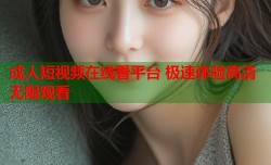 成人短视频在线看平台 极速体验高清无限观看