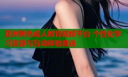 亚洲黄色成人教育视频平台 个性化学习资源与互动体验首选