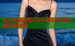 成人亲热视频短片平台 极速浏览真实诱惑内容体验